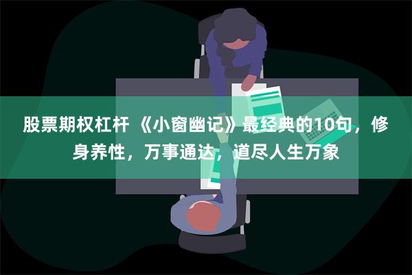 股票期权杠杆 《小窗幽记》最经典的10句，修身养性，万事通达，道尽人生万象