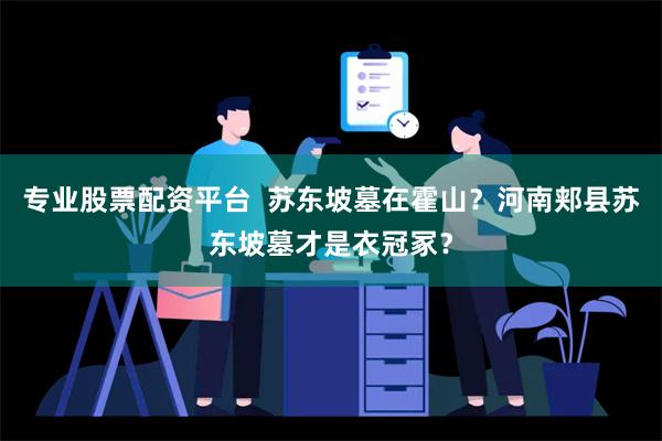 专业股票配资平台  苏东坡墓在霍山？河南郏县苏东坡墓才是衣冠冢？