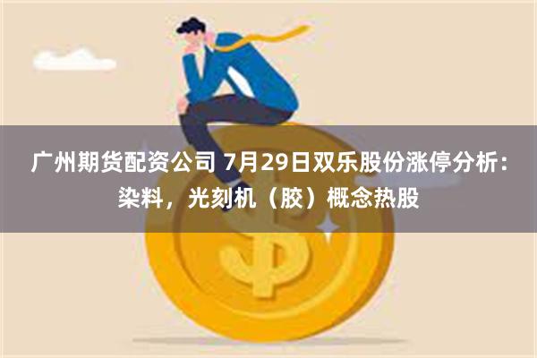 广州期货配资公司 7月29日双乐股份涨停分析：染料，光刻