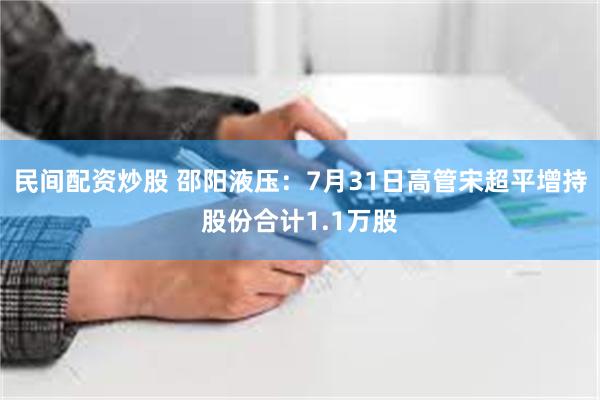 民间配资炒股 邵阳液压：7月31日高管宋超平增持股份合计1.1万股