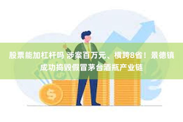 股票能加杠杆吗 涉案百万元、横跨8省！景德镇成功捣毁假冒茅台酒瓶产业链