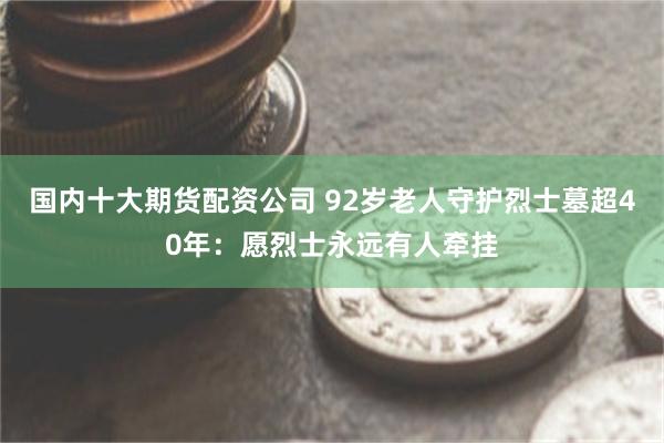 国内十大期货配资公司 92岁老人守护烈士墓超40年：愿烈士永远有人牵挂