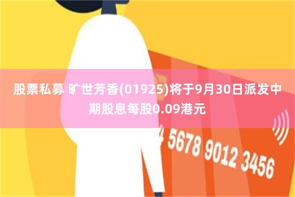 股票私募 旷世芳香(01925)将于9月30日派发中期股息每股0.09港元