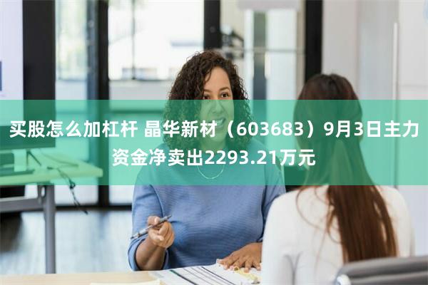 买股怎么加杠杆 晶华新材（603683）9月3日主力资金净卖出2293.21万元