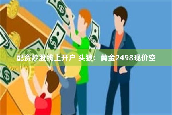 配资炒股线上开户 头狼：黄金2498现价空