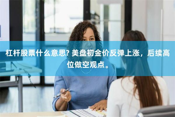 杠杆股票什么意思? 美盘初金价反弹上涨，后续高位做空观点。