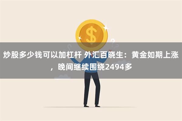 炒股多少钱可以加杠杆 外汇百晓生：黄金如期上涨，晚间继续