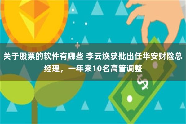 关于股票的软件有哪些 李云焕获批出任华安财险总经理，一年来10名高管调整