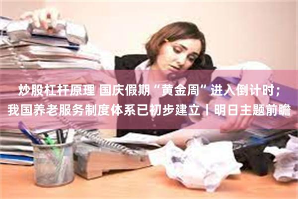 炒股杠杆原理 国庆假期“黄金周”进入倒计时；我国养老服务