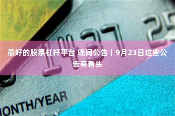 最好的股票杠杆平台 晚间公告丨9月23日这些公告有看头