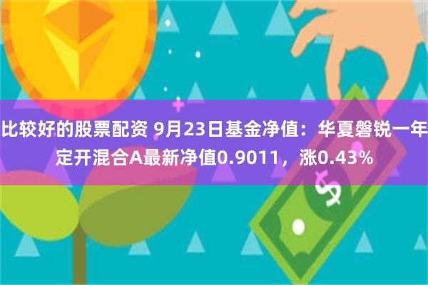 比较好的股票配资 9月23日基金净值：华夏磐锐一年定开混合A最新净值0.9011，涨0.43%