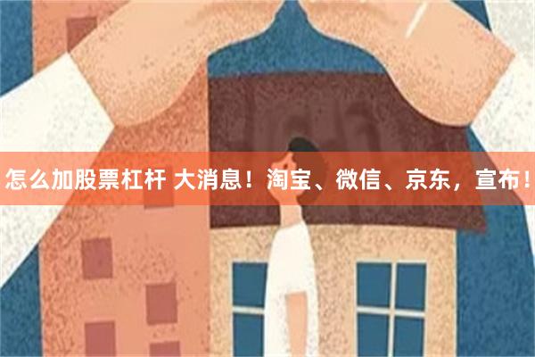 怎么加股票杠杆 大消息！淘宝、微信、京东，宣布！