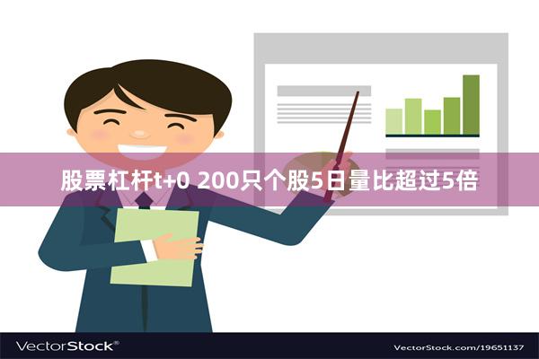 股票杠杆t+0 200只个股5日量比超过5倍