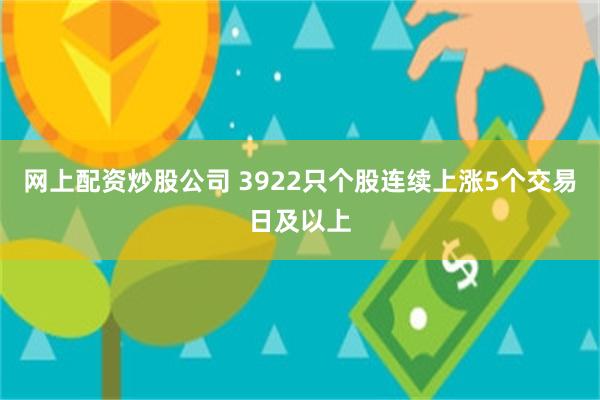 网上配资炒股公司 3922只个股连续上涨5个交易日及以上