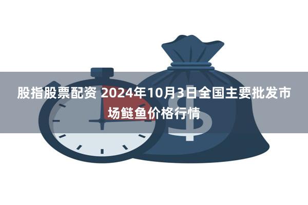 股指股票配资 2024年10月3日全国主要批发市场鲢鱼价