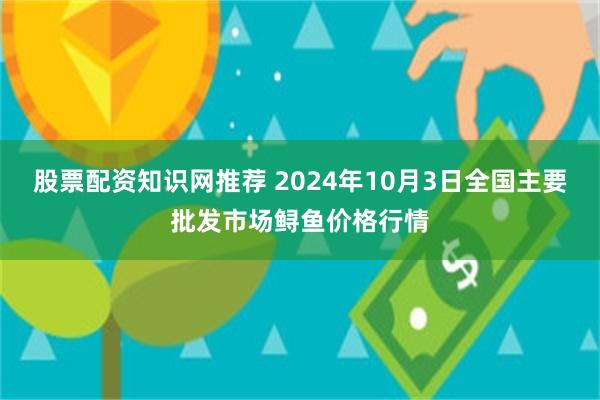 股票配资知识网推荐 2024年10月3日全国主要批发市场鲟鱼