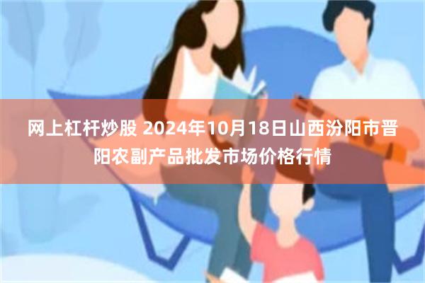 网上杠杆炒股 2024年10月18日山西汾阳市晋阳农副产品批