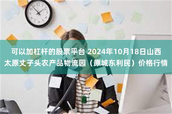 可以加杠杆的股票平台 2024年10月18日山西太原丈子