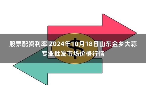 股票配资利率 2024年10月18日山东金乡大蒜专业批发市场