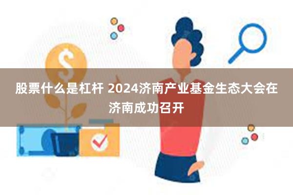 股票什么是杠杆 2024济南产业基金生态大会在济南成功召开