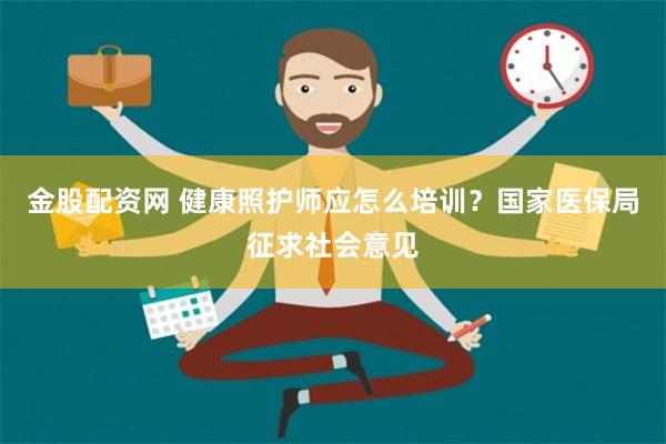 金股配资网 健康照护师应怎么培训？国家医保局征求社会意见