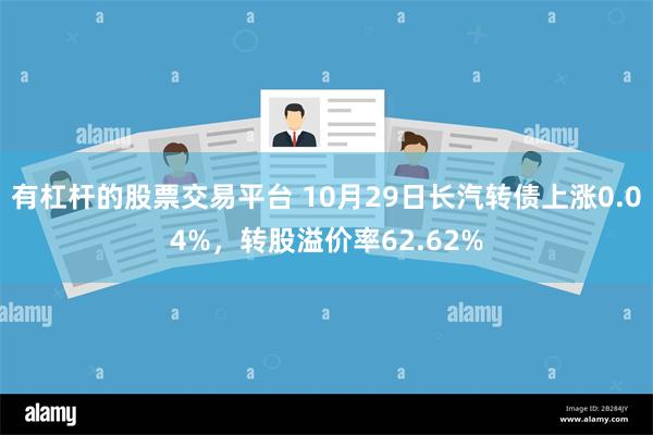 有杠杆的股票交易平台 10月29日长汽转债上涨0.04%，转股溢价率62.62%