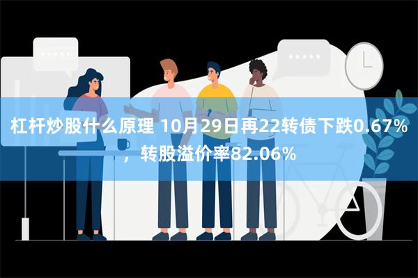 杠杆炒股什么原理 10月29日再22转债下跌0.67%，转股溢价率82.06%