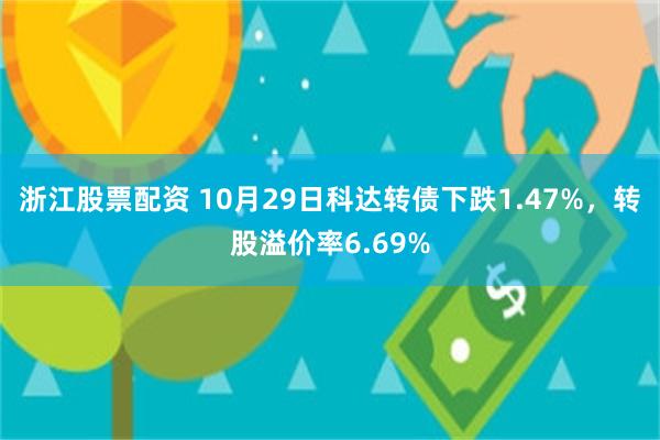 浙江股票配资 10月29日科达转债下跌1.47%，转股溢