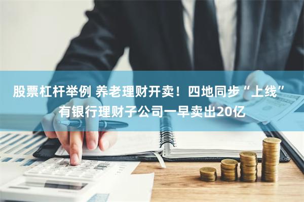 股票杠杆举例 养老理财开卖！四地同步“上线” 有银行理财子公司一早卖出20亿