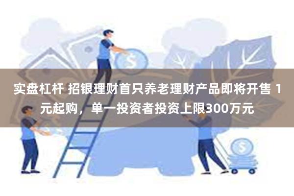 实盘杠杆 招银理财首只养老理财产品即将开售 1元起购，单一投资者投资上限300万元