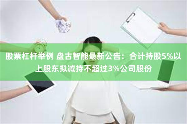 股票杠杆举例 盘古智能最新公告：合计持股5%以上股东拟减持不超过3%公司股份