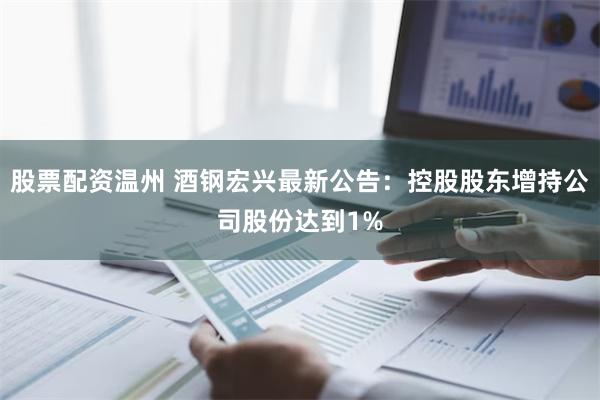 股票配资温州 酒钢宏兴最新公告：控股股东增持公司股份达到1%