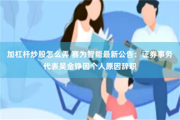 加杠杆炒股怎么弄 赛为智能最新公告：证券事务代表吴金铮因个人原因辞职