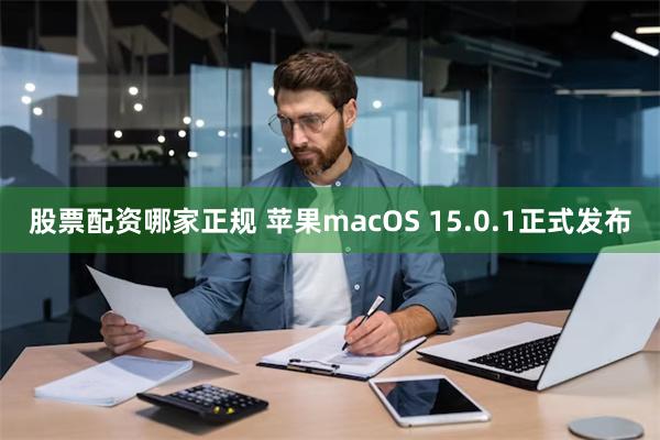 股票配资哪家正规 苹果macOS 15.0.1正式发布