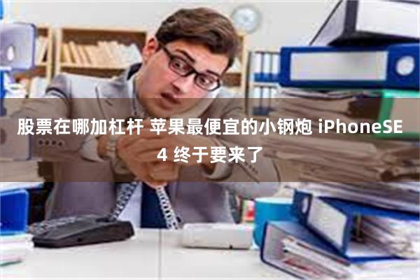 股票在哪加杠杆 苹果最便宜的小钢炮 iPhoneSE4 终于要来了