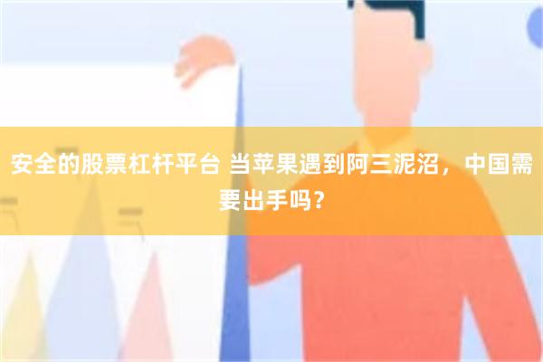 安全的股票杠杆平台 当苹果遇到阿三泥沼，中国需要出手吗？