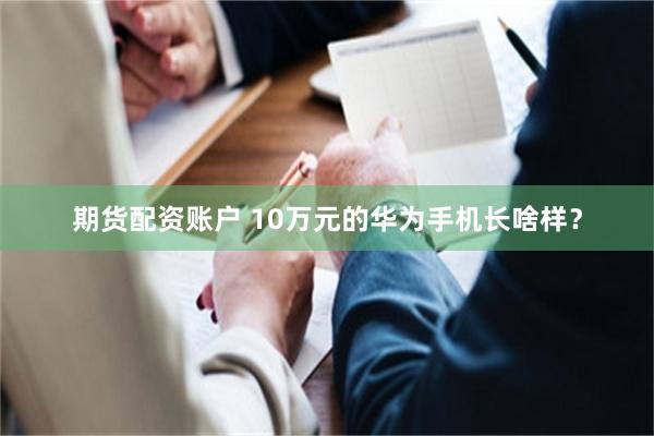 期货配资账户 10万元的华为手机长啥样？