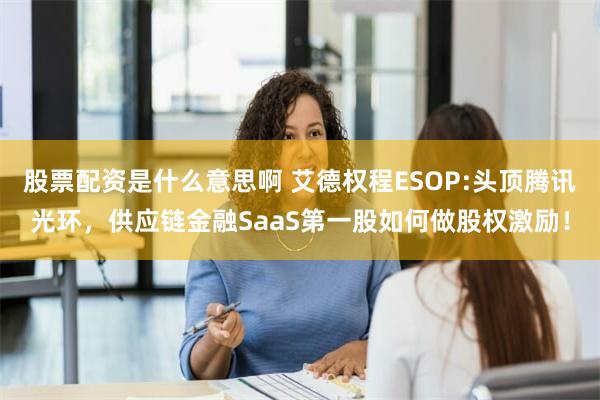 股票配资是什么意思啊 艾德权程ESOP:头顶腾讯光环，供应链金融SaaS第一股如何做股权激励！