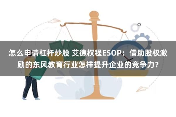 怎么申请杠杆炒股 艾德权程ESOP：借助股权激励的东风教育行业怎样提升企业的竞争力？