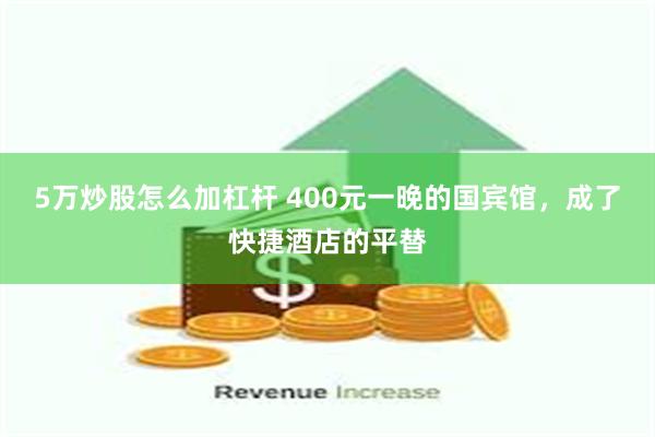 5万炒股怎么加杠杆 400元一晚的国宾馆，成了快捷酒店的平替