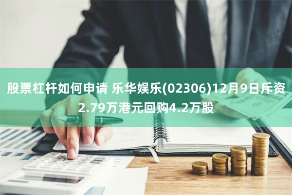 股票杠杆如何申请 乐华娱乐(02306)12月9日斥资2.79万港元回购4.2万股