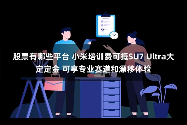 股票有哪些平台 小米培训费可抵SU7 Ultra大定定金 可