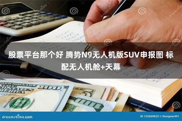 股票平台那个好 腾势N9无人机版SUV申报图 标配无人机舱+