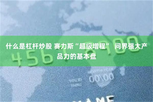 什么是杠杆炒股 赛力斯“超级增程”  问界强大产品力的基本盘