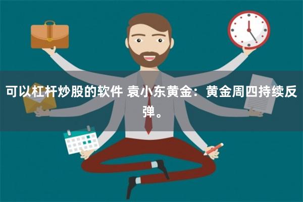 可以杠杆炒股的软件 袁小东黄金：黄金周四持续反弹。