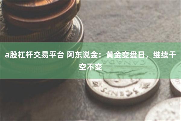 a股杠杆交易平台 阿东说金：黄金变盘日，继续干空不变