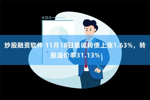 炒股融资软件 11月18日嘉诚转债上涨1.63%，转股溢价率