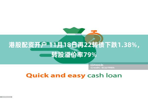 港股配资开户 11月18日再22转债下跌1.38%，转股溢价