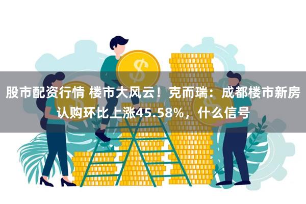 股市配资行情 楼市大风云！克而瑞：成都楼市新房认购环比上涨4