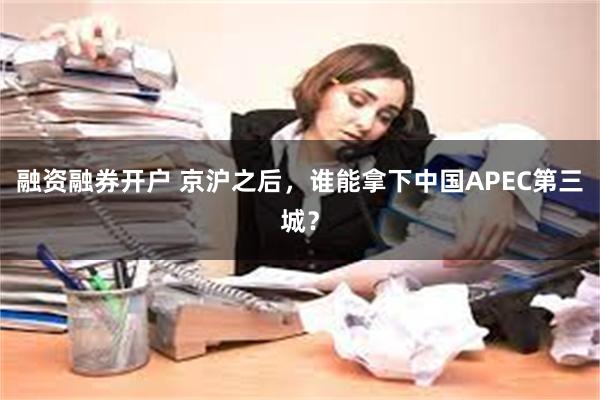 融资融券开户 京沪之后，谁能拿下中国APEC第三城？